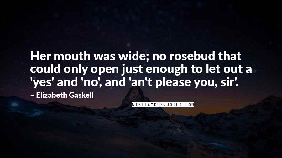 Elizabeth Gaskell Quotes: Her mouth was wide; no rosebud that could only open just enough to let out a 'yes' and 'no', and 'an't please you, sir'.