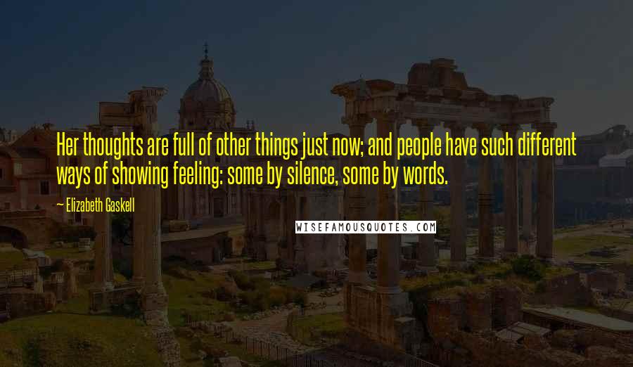 Elizabeth Gaskell Quotes: Her thoughts are full of other things just now; and people have such different ways of showing feeling: some by silence, some by words.