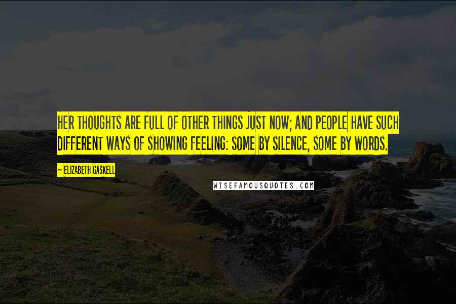 Elizabeth Gaskell Quotes: Her thoughts are full of other things just now; and people have such different ways of showing feeling: some by silence, some by words.