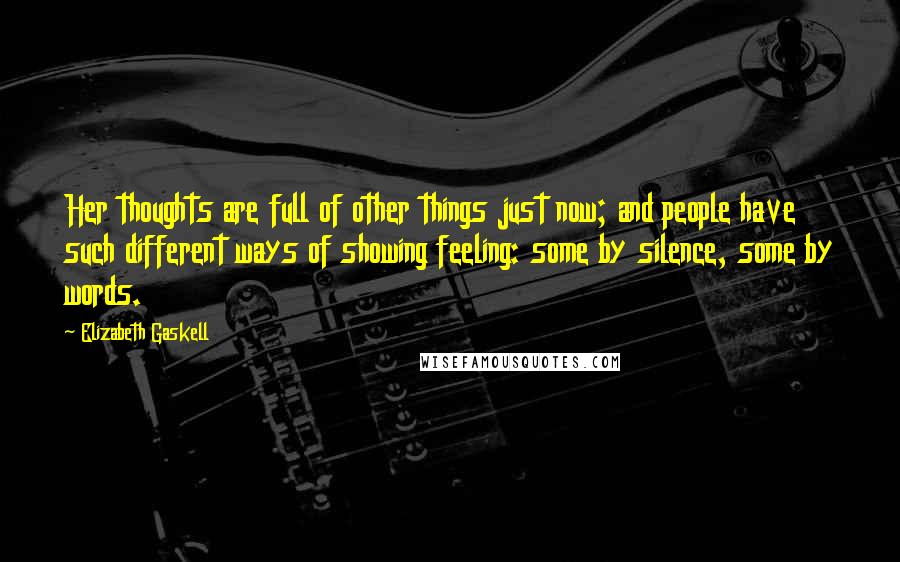 Elizabeth Gaskell Quotes: Her thoughts are full of other things just now; and people have such different ways of showing feeling: some by silence, some by words.