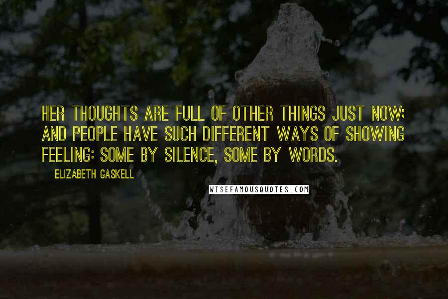 Elizabeth Gaskell Quotes: Her thoughts are full of other things just now; and people have such different ways of showing feeling: some by silence, some by words.