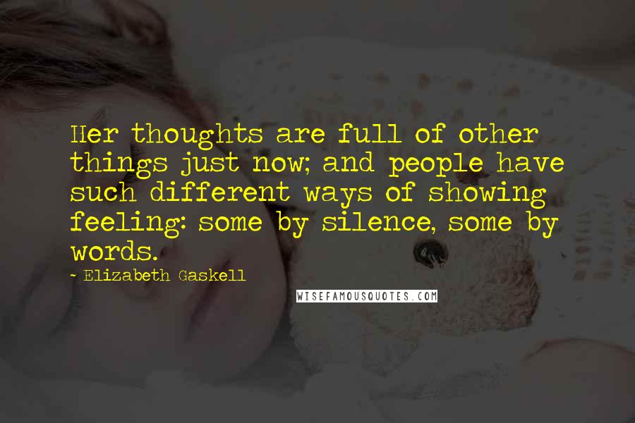 Elizabeth Gaskell Quotes: Her thoughts are full of other things just now; and people have such different ways of showing feeling: some by silence, some by words.