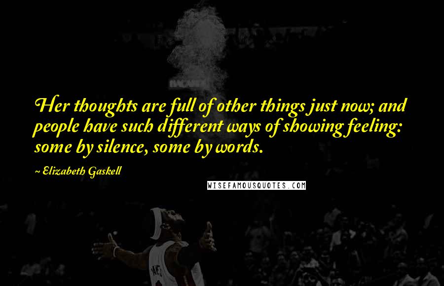 Elizabeth Gaskell Quotes: Her thoughts are full of other things just now; and people have such different ways of showing feeling: some by silence, some by words.