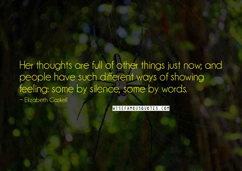 Elizabeth Gaskell Quotes: Her thoughts are full of other things just now; and people have such different ways of showing feeling: some by silence, some by words.