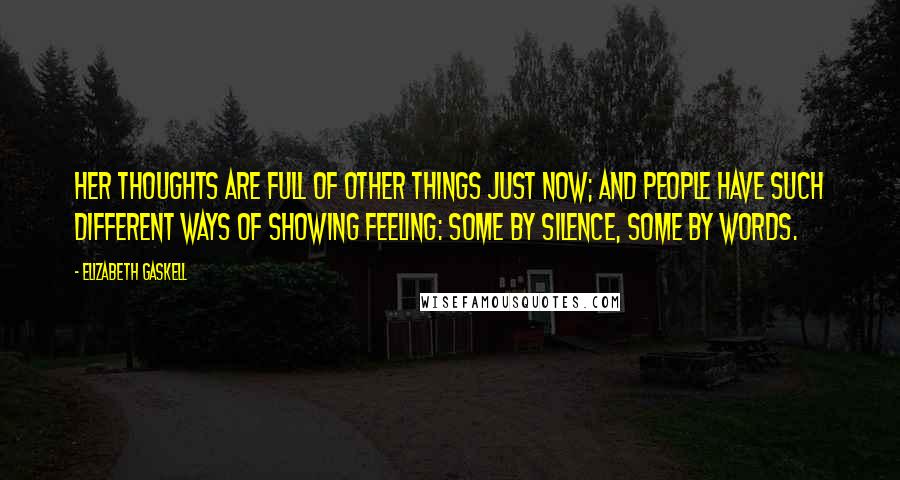 Elizabeth Gaskell Quotes: Her thoughts are full of other things just now; and people have such different ways of showing feeling: some by silence, some by words.