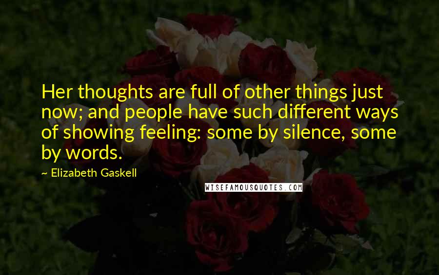 Elizabeth Gaskell Quotes: Her thoughts are full of other things just now; and people have such different ways of showing feeling: some by silence, some by words.