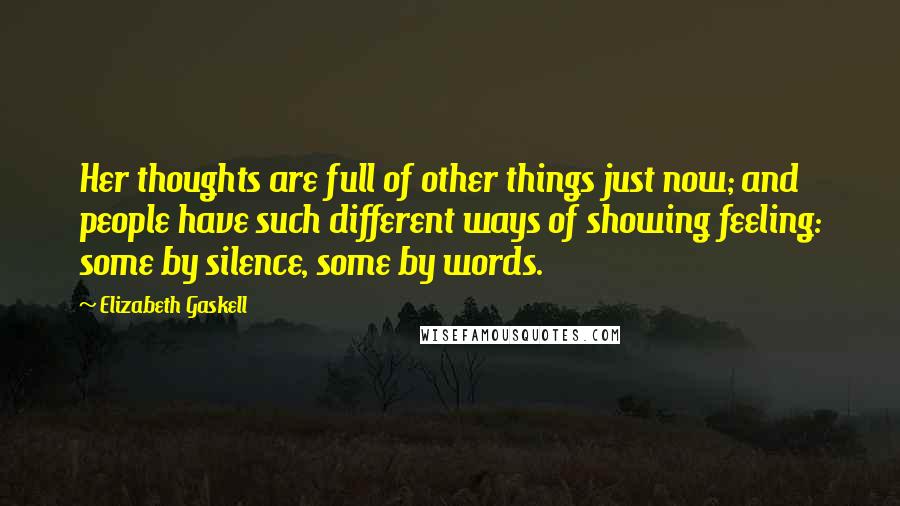 Elizabeth Gaskell Quotes: Her thoughts are full of other things just now; and people have such different ways of showing feeling: some by silence, some by words.