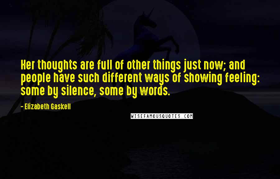 Elizabeth Gaskell Quotes: Her thoughts are full of other things just now; and people have such different ways of showing feeling: some by silence, some by words.