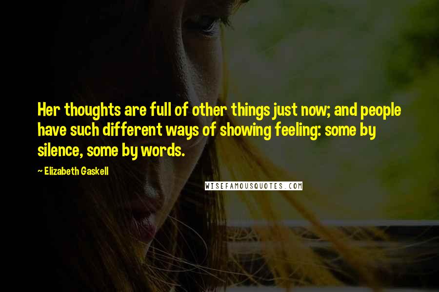 Elizabeth Gaskell Quotes: Her thoughts are full of other things just now; and people have such different ways of showing feeling: some by silence, some by words.