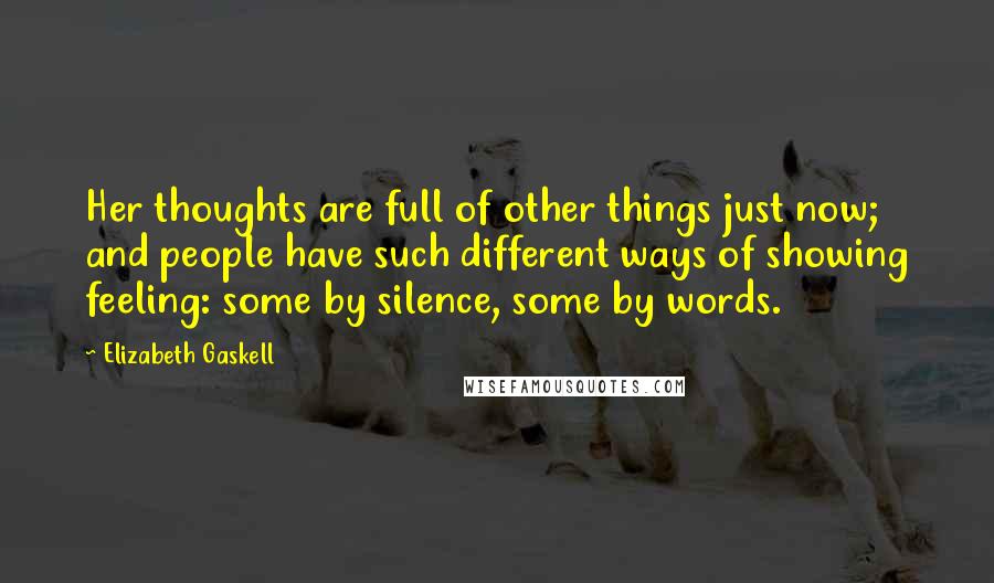 Elizabeth Gaskell Quotes: Her thoughts are full of other things just now; and people have such different ways of showing feeling: some by silence, some by words.