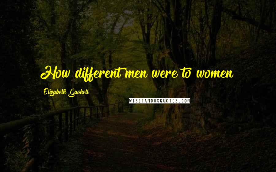 Elizabeth Gaskell Quotes: How different men were to women!