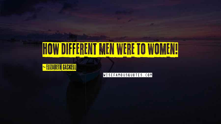 Elizabeth Gaskell Quotes: How different men were to women!