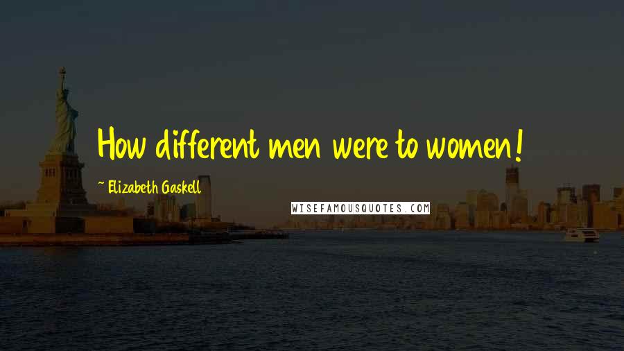 Elizabeth Gaskell Quotes: How different men were to women!