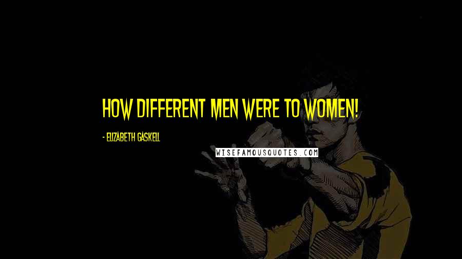 Elizabeth Gaskell Quotes: How different men were to women!