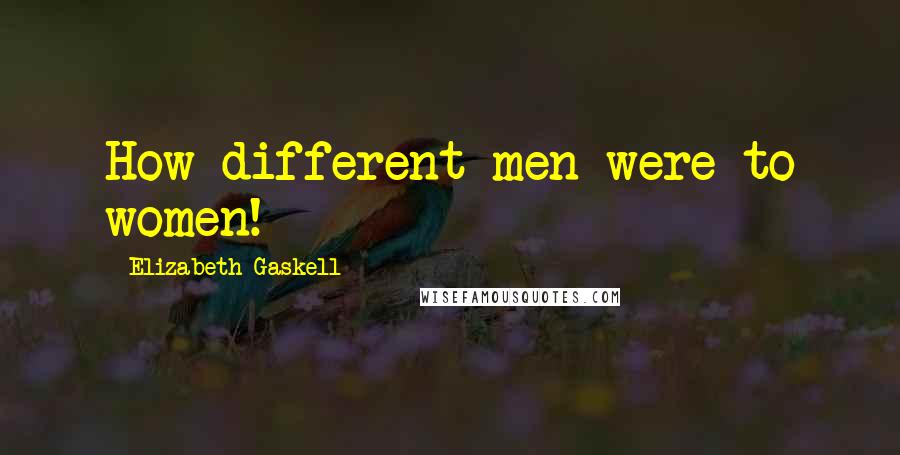 Elizabeth Gaskell Quotes: How different men were to women!
