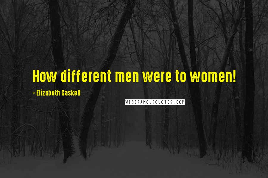 Elizabeth Gaskell Quotes: How different men were to women!