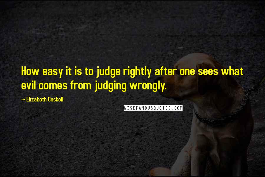 Elizabeth Gaskell Quotes: How easy it is to judge rightly after one sees what evil comes from judging wrongly.