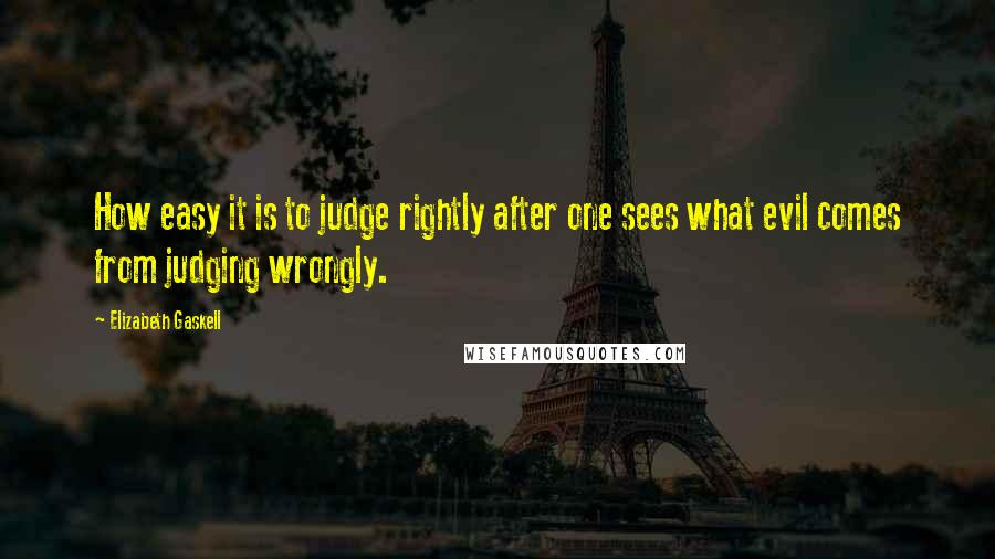 Elizabeth Gaskell Quotes: How easy it is to judge rightly after one sees what evil comes from judging wrongly.