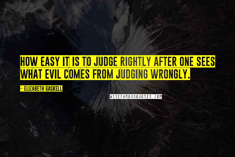 Elizabeth Gaskell Quotes: How easy it is to judge rightly after one sees what evil comes from judging wrongly.