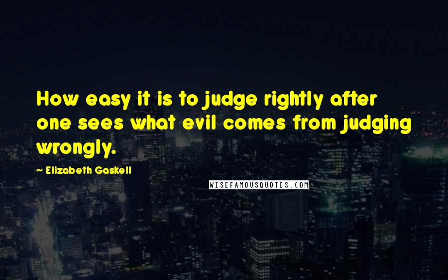 Elizabeth Gaskell Quotes: How easy it is to judge rightly after one sees what evil comes from judging wrongly.