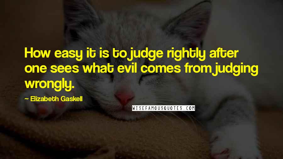 Elizabeth Gaskell Quotes: How easy it is to judge rightly after one sees what evil comes from judging wrongly.