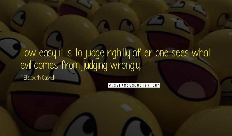 Elizabeth Gaskell Quotes: How easy it is to judge rightly after one sees what evil comes from judging wrongly.