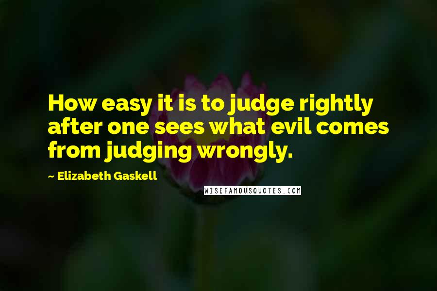 Elizabeth Gaskell Quotes: How easy it is to judge rightly after one sees what evil comes from judging wrongly.