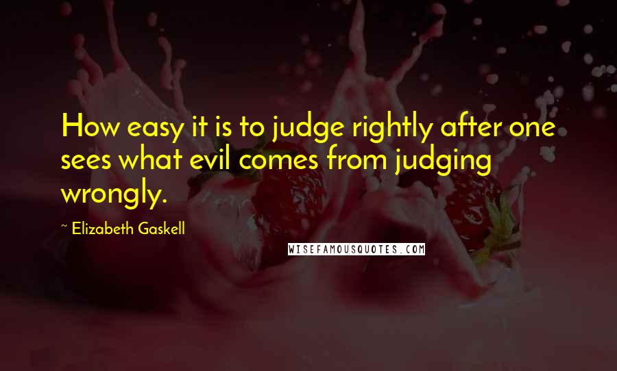 Elizabeth Gaskell Quotes: How easy it is to judge rightly after one sees what evil comes from judging wrongly.