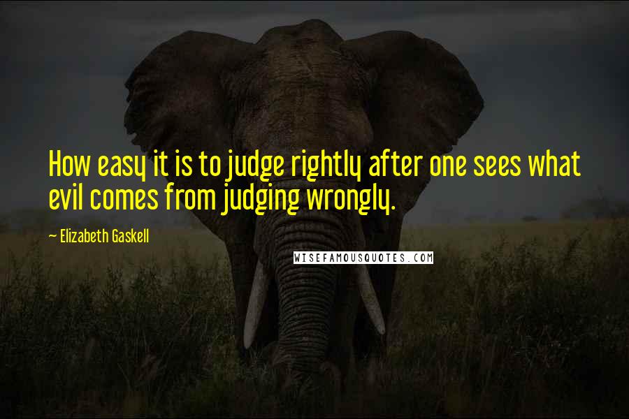 Elizabeth Gaskell Quotes: How easy it is to judge rightly after one sees what evil comes from judging wrongly.