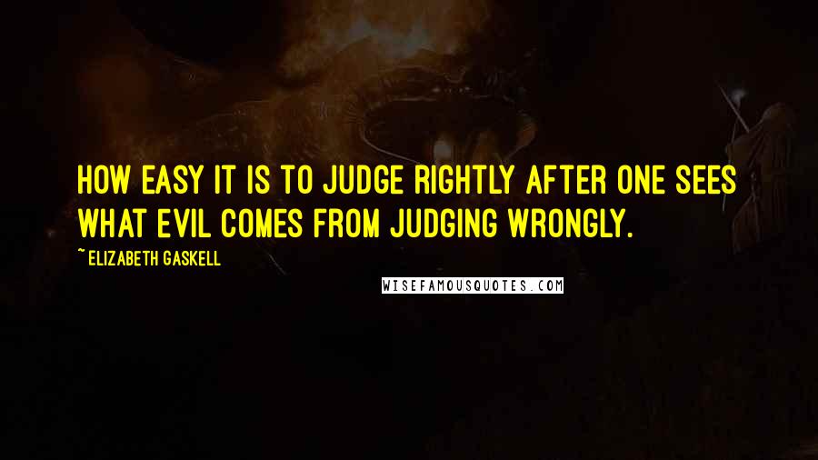 Elizabeth Gaskell Quotes: How easy it is to judge rightly after one sees what evil comes from judging wrongly.