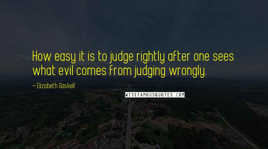 Elizabeth Gaskell Quotes: How easy it is to judge rightly after one sees what evil comes from judging wrongly.