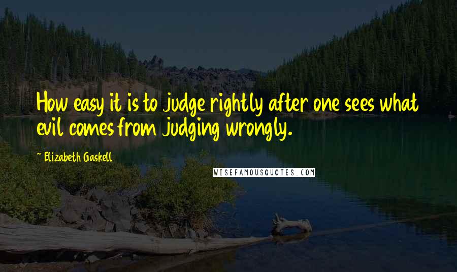 Elizabeth Gaskell Quotes: How easy it is to judge rightly after one sees what evil comes from judging wrongly.