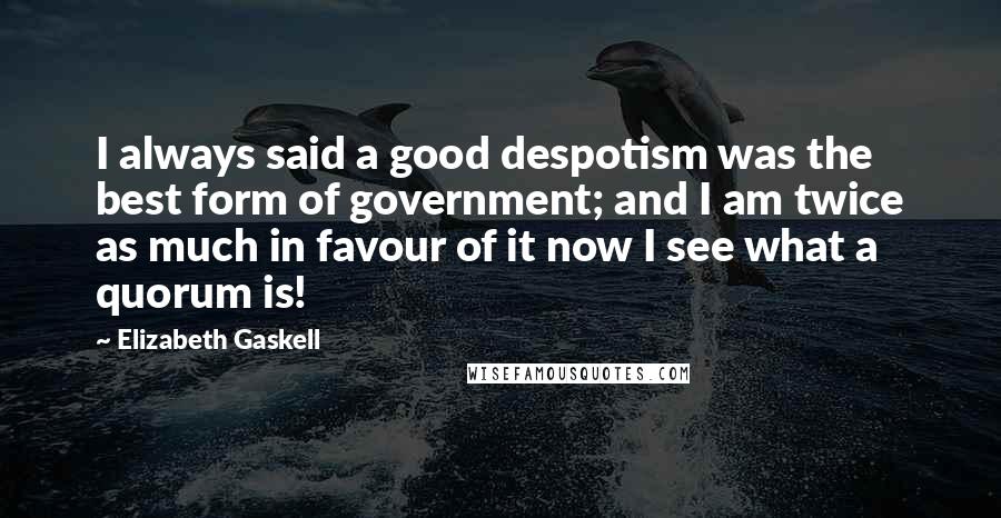 Elizabeth Gaskell Quotes: I always said a good despotism was the best form of government; and I am twice as much in favour of it now I see what a quorum is!