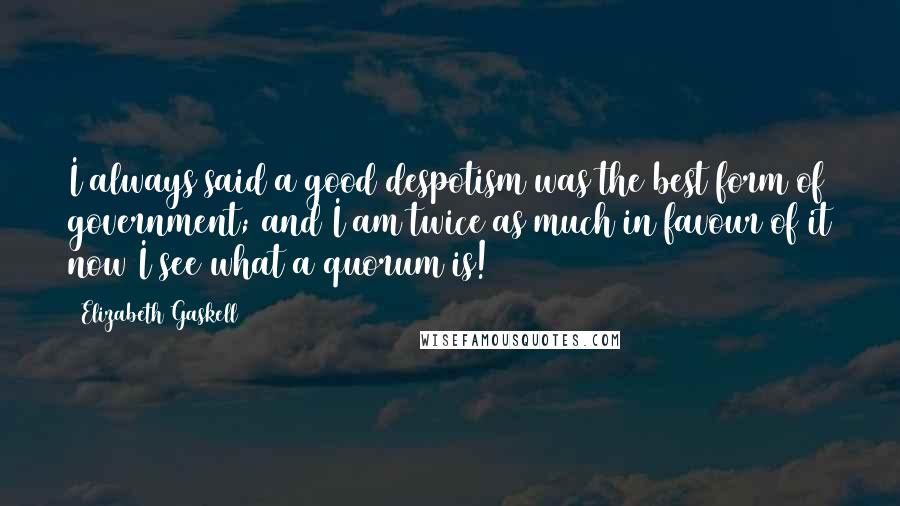 Elizabeth Gaskell Quotes: I always said a good despotism was the best form of government; and I am twice as much in favour of it now I see what a quorum is!