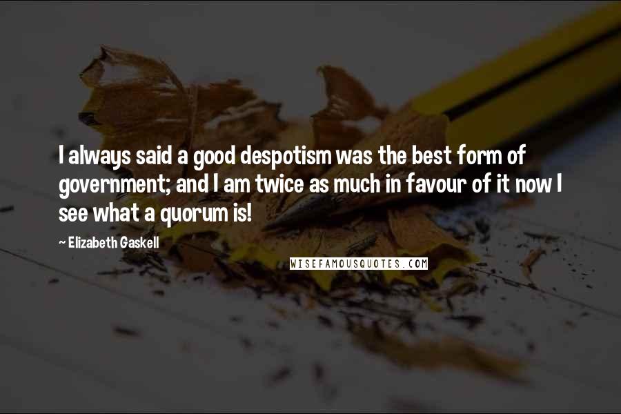 Elizabeth Gaskell Quotes: I always said a good despotism was the best form of government; and I am twice as much in favour of it now I see what a quorum is!