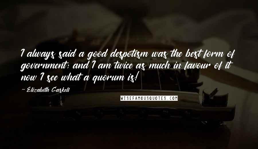 Elizabeth Gaskell Quotes: I always said a good despotism was the best form of government; and I am twice as much in favour of it now I see what a quorum is!