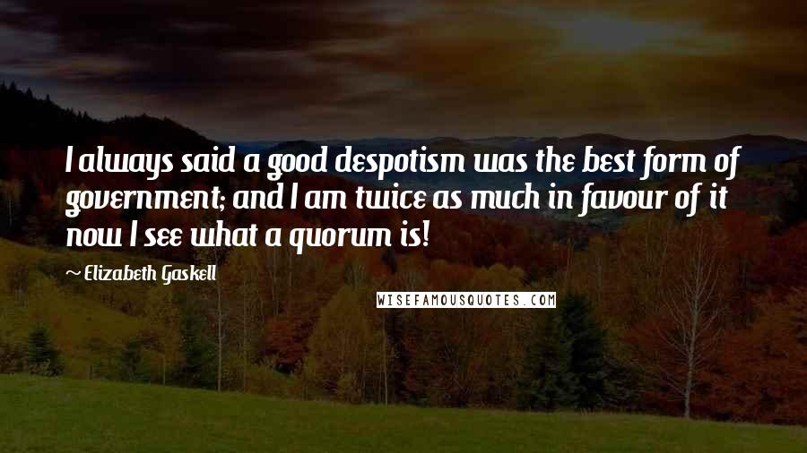 Elizabeth Gaskell Quotes: I always said a good despotism was the best form of government; and I am twice as much in favour of it now I see what a quorum is!