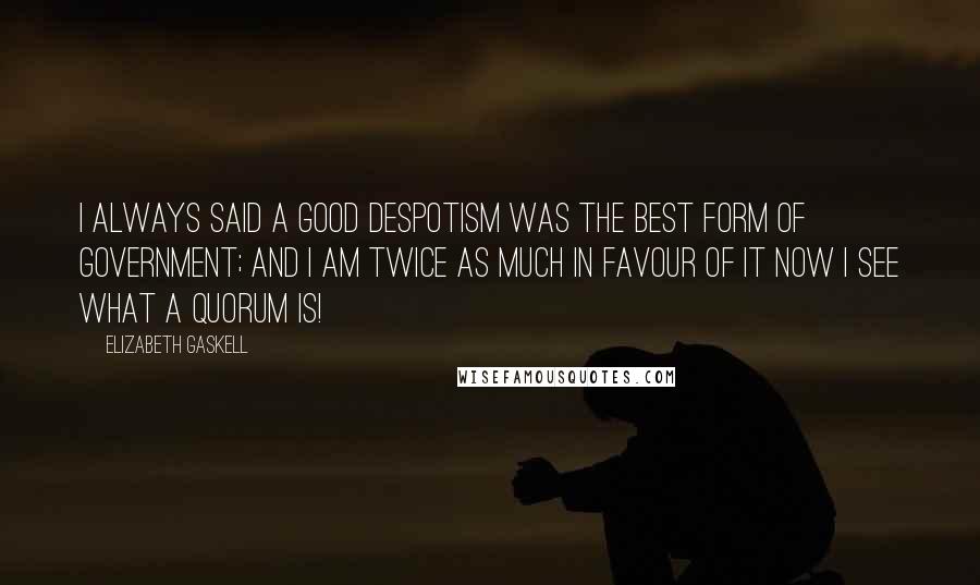 Elizabeth Gaskell Quotes: I always said a good despotism was the best form of government; and I am twice as much in favour of it now I see what a quorum is!