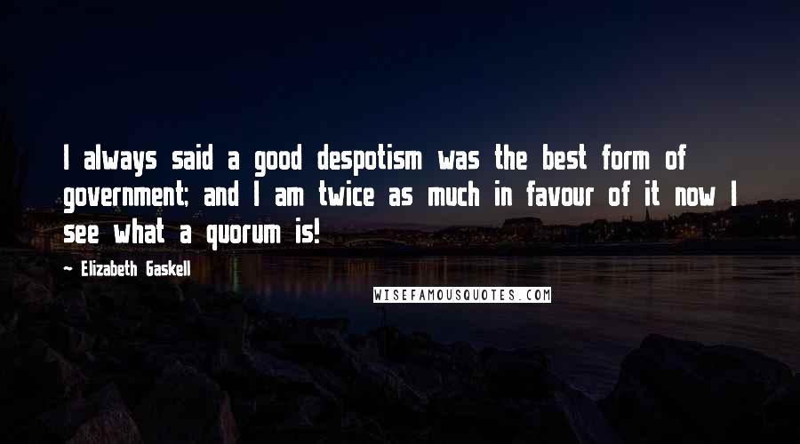 Elizabeth Gaskell Quotes: I always said a good despotism was the best form of government; and I am twice as much in favour of it now I see what a quorum is!