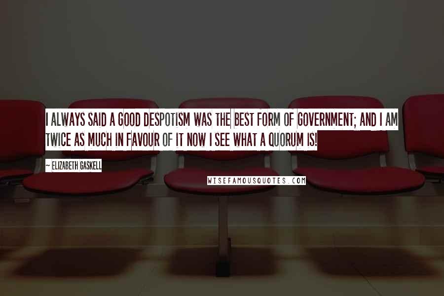 Elizabeth Gaskell Quotes: I always said a good despotism was the best form of government; and I am twice as much in favour of it now I see what a quorum is!