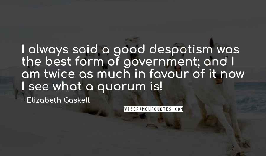 Elizabeth Gaskell Quotes: I always said a good despotism was the best form of government; and I am twice as much in favour of it now I see what a quorum is!