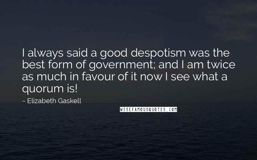Elizabeth Gaskell Quotes: I always said a good despotism was the best form of government; and I am twice as much in favour of it now I see what a quorum is!