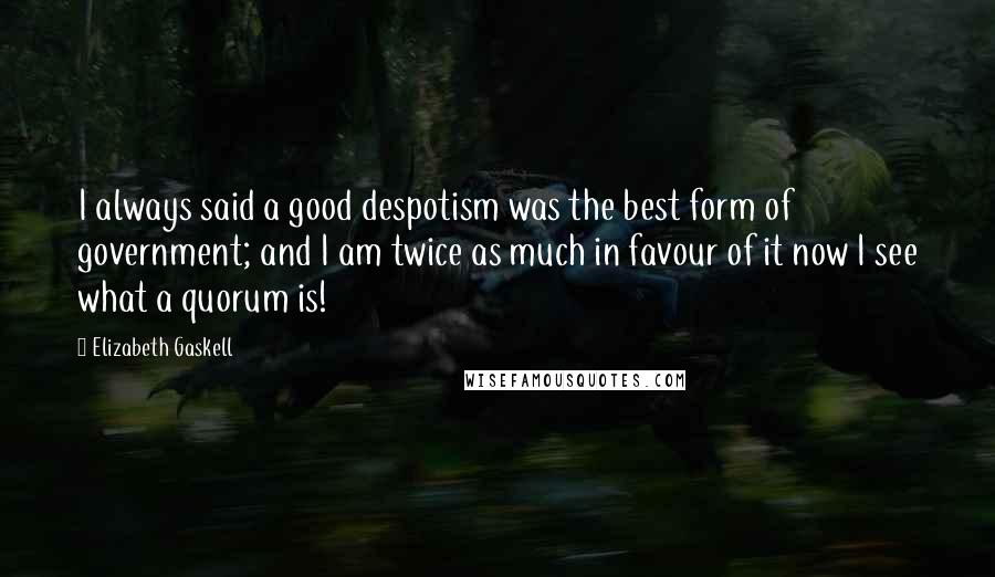 Elizabeth Gaskell Quotes: I always said a good despotism was the best form of government; and I am twice as much in favour of it now I see what a quorum is!