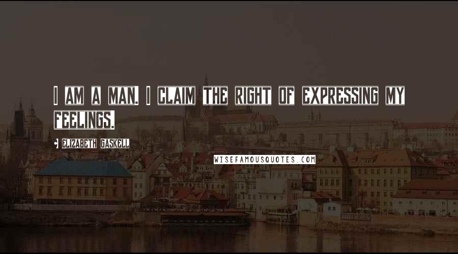 Elizabeth Gaskell Quotes: I am a man. I claim the right of expressing my feelings.