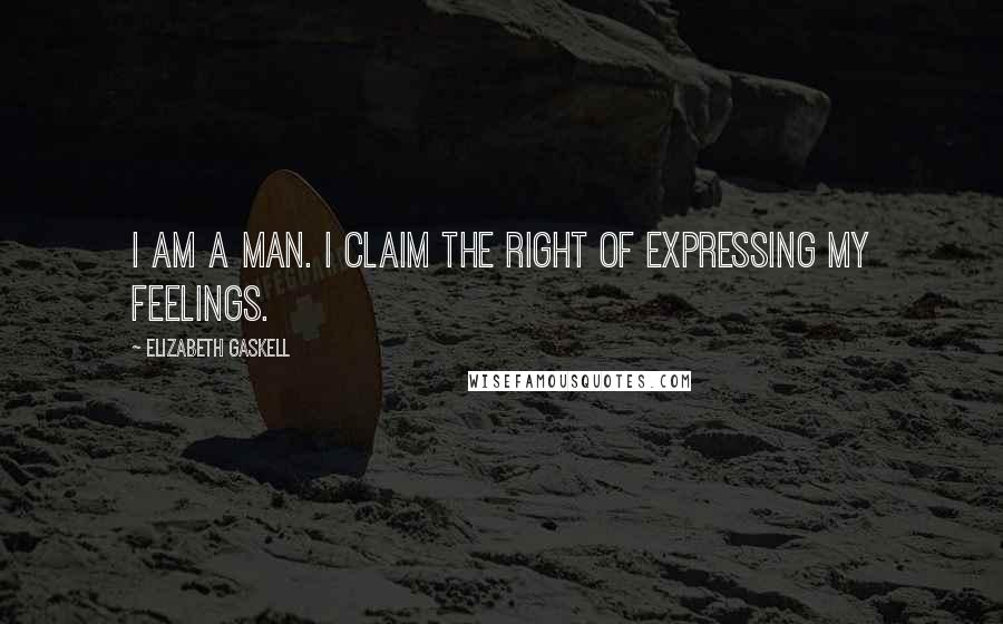 Elizabeth Gaskell Quotes: I am a man. I claim the right of expressing my feelings.