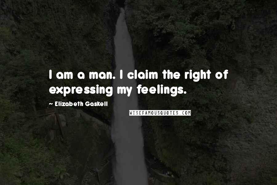 Elizabeth Gaskell Quotes: I am a man. I claim the right of expressing my feelings.