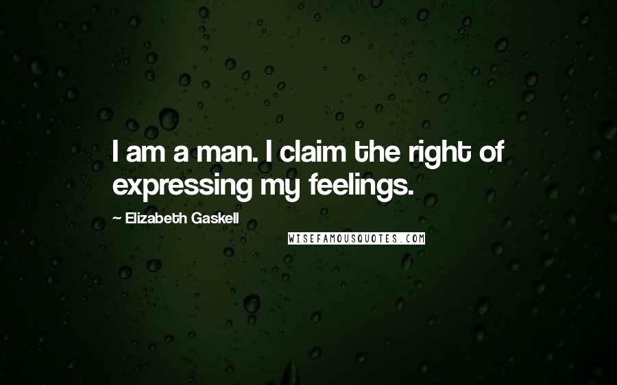 Elizabeth Gaskell Quotes: I am a man. I claim the right of expressing my feelings.