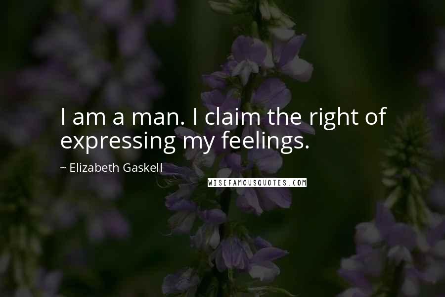 Elizabeth Gaskell Quotes: I am a man. I claim the right of expressing my feelings.