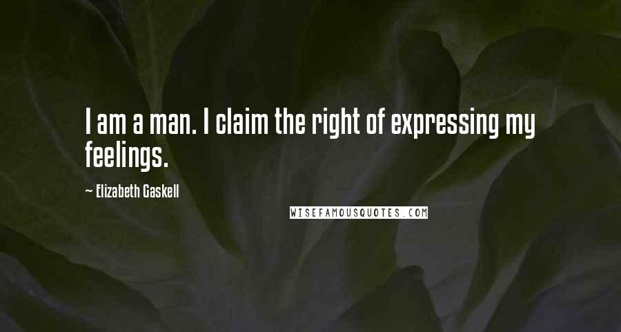 Elizabeth Gaskell Quotes: I am a man. I claim the right of expressing my feelings.