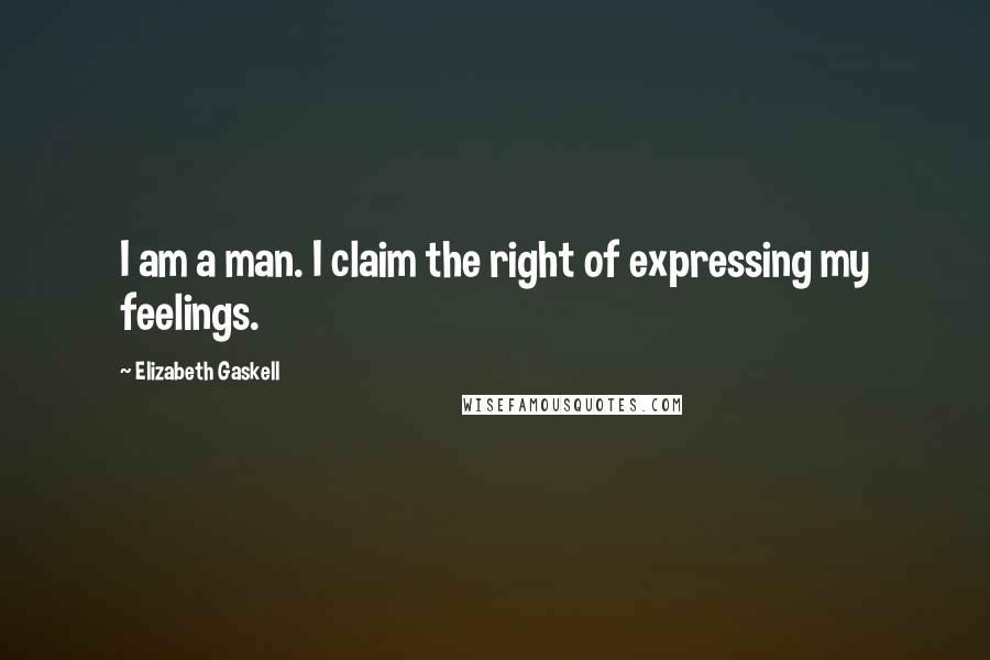 Elizabeth Gaskell Quotes: I am a man. I claim the right of expressing my feelings.